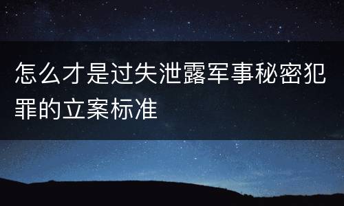 怎么才是过失泄露军事秘密犯罪的立案标准