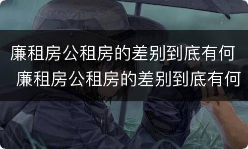 廉租房公租房的差别到底有何 廉租房公租房的差别到底有何不同
