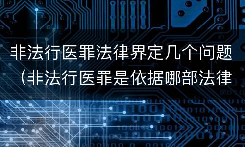 非法行医罪法律界定几个问题（非法行医罪是依据哪部法律定罪）