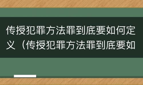 传授犯罪方法罪到底要如何定义（传授犯罪方法罪到底要如何定义）