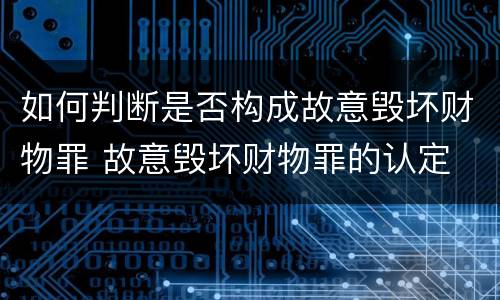 如何判断是否构成故意毁坏财物罪 故意毁坏财物罪的认定