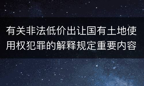 有关非法低价出让国有土地使用权犯罪的解释规定重要内容都有哪些