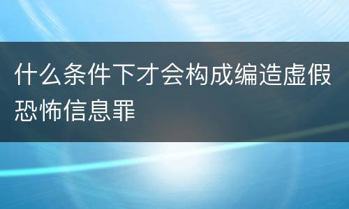什么条件下才会构成编造虚假恐怖信息罪