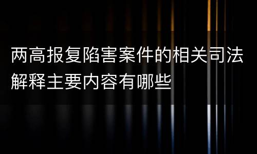 两高报复陷害案件的相关司法解释主要内容有哪些