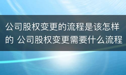 公司股权变更的流程是该怎样的 公司股权变更需要什么流程