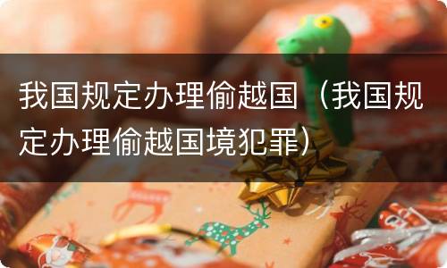 我国规定办理偷越国（我国规定办理偷越国境犯罪）