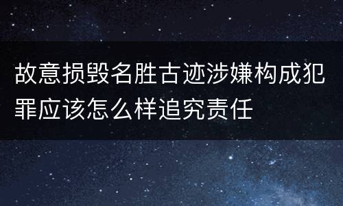 故意损毁名胜古迹涉嫌构成犯罪应该怎么样追究责任