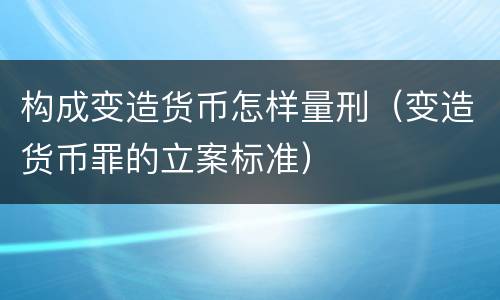 构成变造货币怎样量刑（变造货币罪的立案标准）