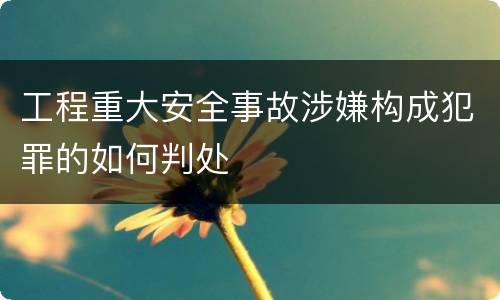工程重大安全事故涉嫌构成犯罪的如何判处