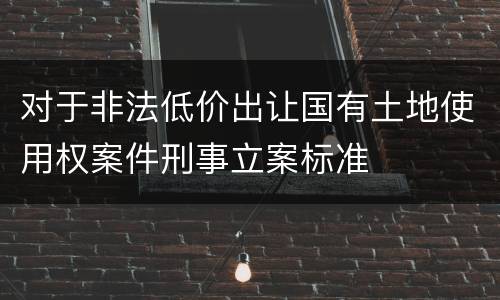 对于非法低价出让国有土地使用权案件刑事立案标准