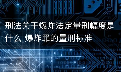刑法关于爆炸法定量刑幅度是什么 爆炸罪的量刑标准