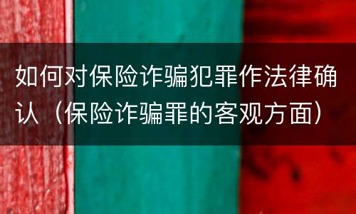 如何对保险诈骗犯罪作法律确认（保险诈骗罪的客观方面）