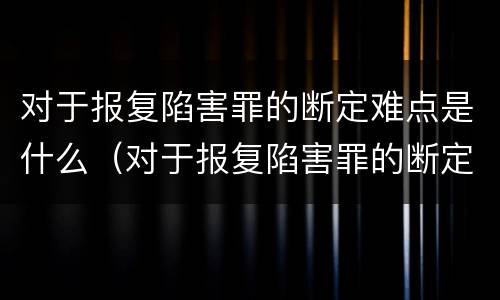 对于报复陷害罪的断定难点是什么（对于报复陷害罪的断定难点是什么问题）