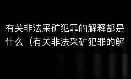 有关非法采矿犯罪的解释都是什么（有关非法采矿犯罪的解释都是什么内容）