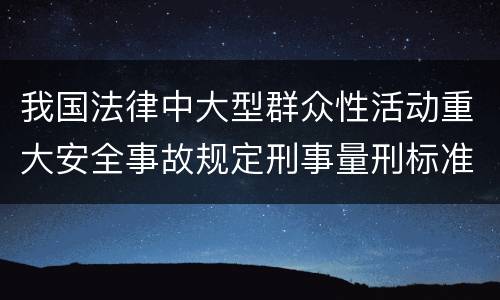 我国法律中大型群众性活动重大安全事故规定刑事量刑标准是怎样