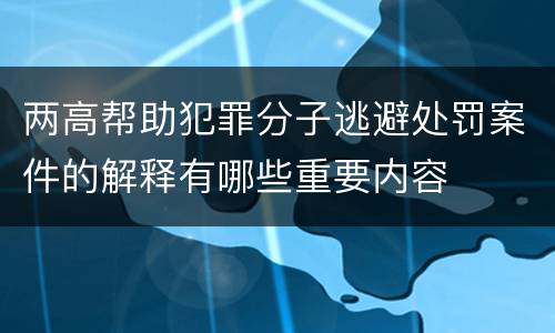 两高帮助犯罪分子逃避处罚案件的解释有哪些重要内容