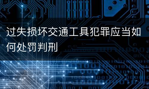 过失损坏交通工具犯罪应当如何处罚判刑