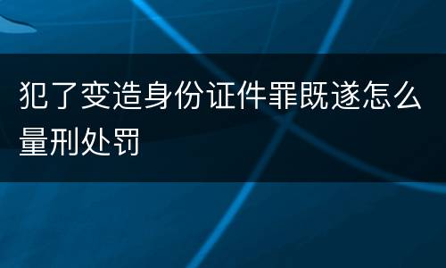 犯了变造身份证件罪既遂怎么量刑处罚