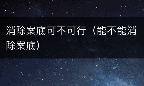 消除案底可不可行（能不能消除案底）