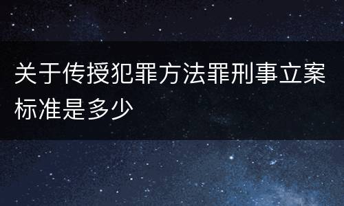 关于传授犯罪方法罪刑事立案标准是多少