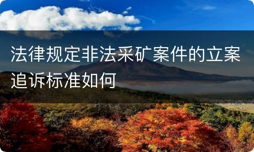 法律规定非法采矿案件的立案追诉标准如何