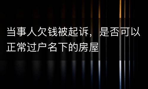 当事人欠钱被起诉，是否可以正常过户名下的房屋