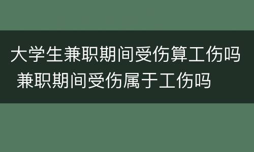 大学生兼职期间受伤算工伤吗 兼职期间受伤属于工伤吗