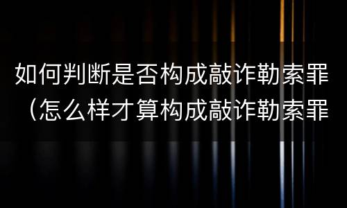如何判断是否构成敲诈勒索罪（怎么样才算构成敲诈勒索罪）