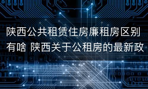 陕西公共租赁住房廉租房区别有啥 陕西关于公租房的最新政策