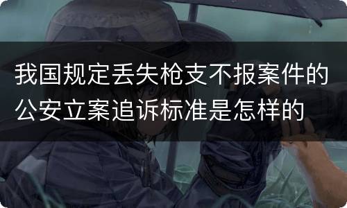 我国规定丢失枪支不报案件的公安立案追诉标准是怎样的