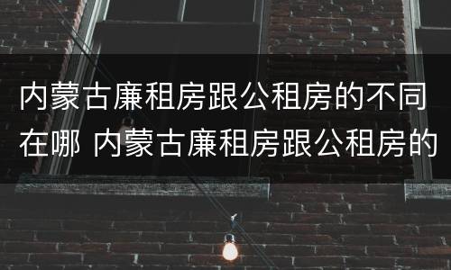 内蒙古廉租房跟公租房的不同在哪 内蒙古廉租房跟公租房的不同在哪里