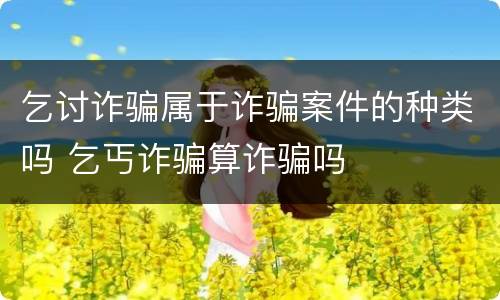 乞讨诈骗属于诈骗案件的种类吗 乞丐诈骗算诈骗吗