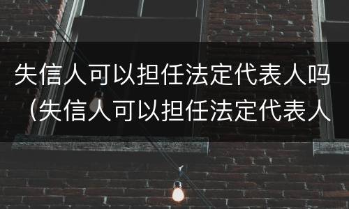 失信人可以担任法定代表人吗（失信人可以担任法定代表人吗知乎）