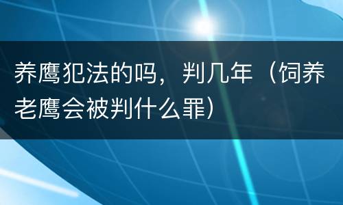 养鹰犯法的吗，判几年（饲养老鹰会被判什么罪）