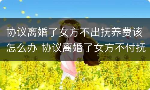 协议离婚了女方不出抚养费该怎么办 协议离婚了女方不付抚养费怎么办