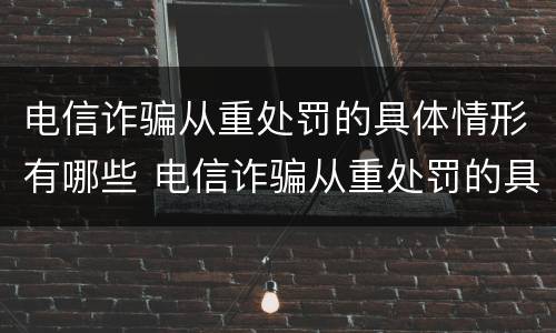 电信诈骗从重处罚的具体情形有哪些 电信诈骗从重处罚的具体情形有哪些呢