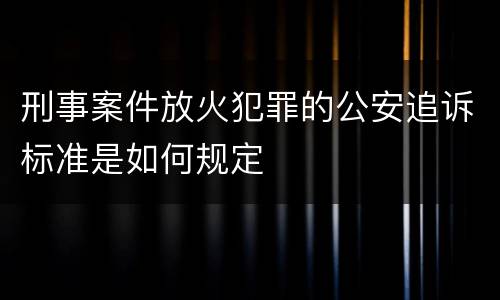 刑事案件放火犯罪的公安追诉标准是如何规定