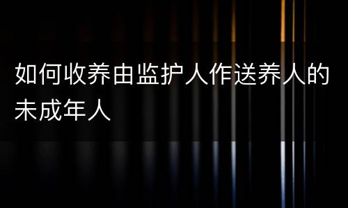 如何收养由监护人作送养人的未成年人