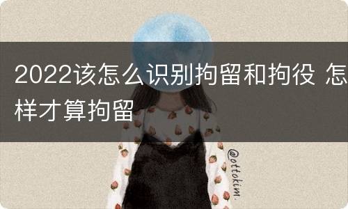 2022该怎么识别拘留和拘役 怎样才算拘留