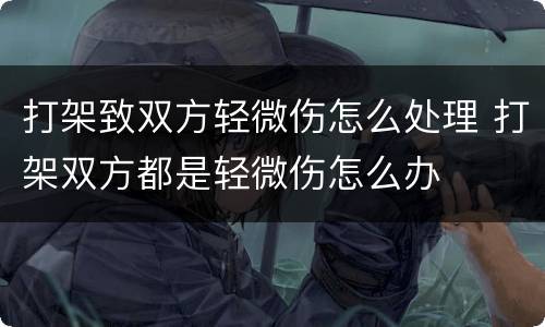 打架致双方轻微伤怎么处理 打架双方都是轻微伤怎么办