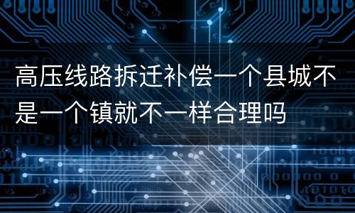 高压线路拆迁补偿一个县城不是一个镇就不一样合理吗