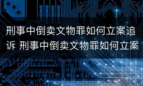 刑事中倒卖文物罪如何立案追诉 刑事中倒卖文物罪如何立案追诉的