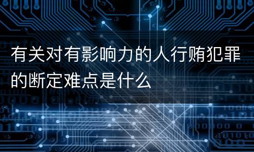 有关对有影响力的人行贿犯罪的断定难点是什么