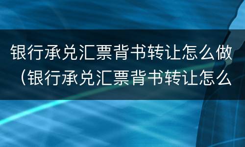 银行承兑汇票背书转让怎么做（银行承兑汇票背书转让怎么做会计分录）