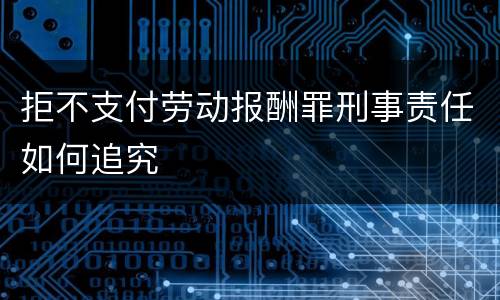 拒不支付劳动报酬罪刑事责任如何追究