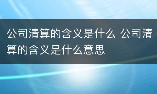 公司清算的含义是什么 公司清算的含义是什么意思