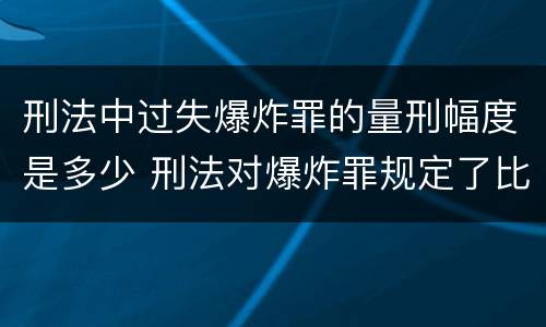 刑法中过失爆炸罪的量刑幅度是多少 刑法对爆炸罪规定了比过失爆炸罪