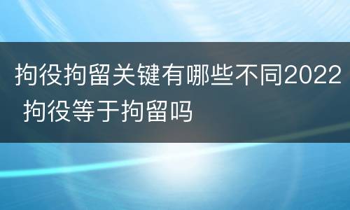 拘役拘留关键有哪些不同2022 拘役等于拘留吗