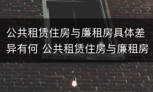 公共租赁住房与廉租房具体差异有何 公共租赁住房与廉租房具体差异有何意义