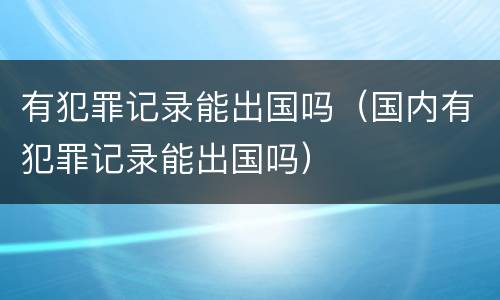 有犯罪记录能出国吗（国内有犯罪记录能出国吗）